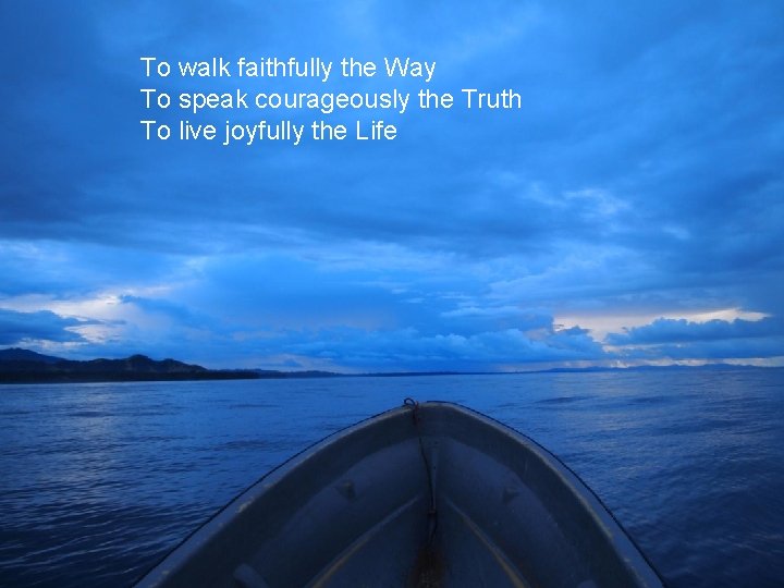 To walk faithfully the Way To speak courageously the Truth To live joyfully the