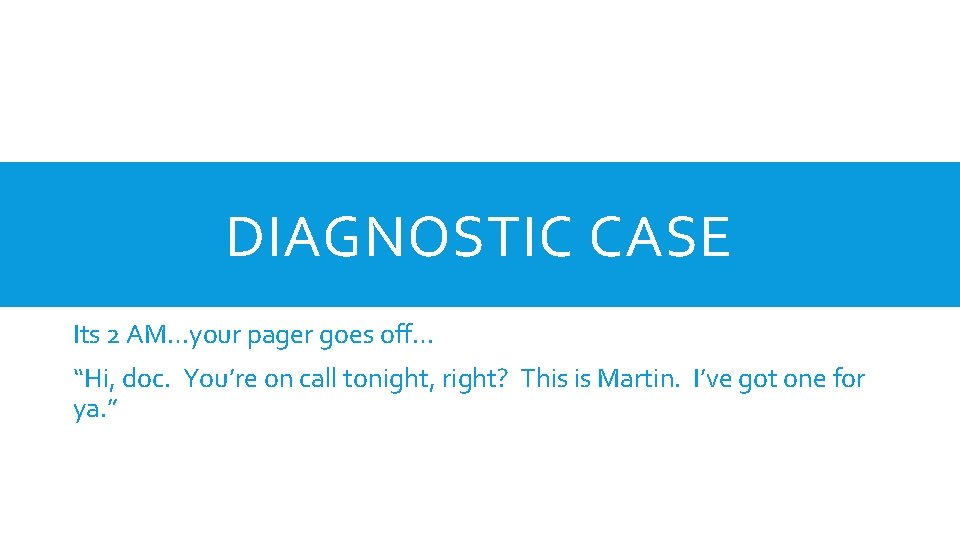 DIAGNOSTIC CASE Its 2 AM…your pager goes off… “Hi, doc. You’re on call tonight,