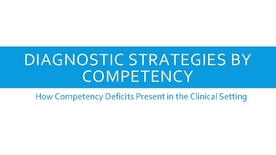 DIAGNOSTIC STRATEGIES BY COMPETENCY How Competency Deficits Present in the Clinical Setting 