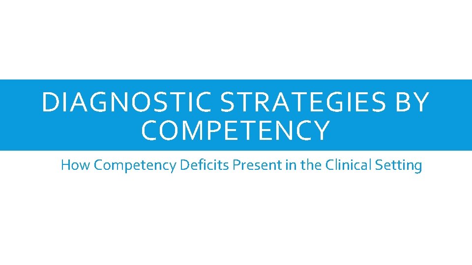 DIAGNOSTIC STRATEGIES BY COMPETENCY How Competency Deficits Present in the Clinical Setting 