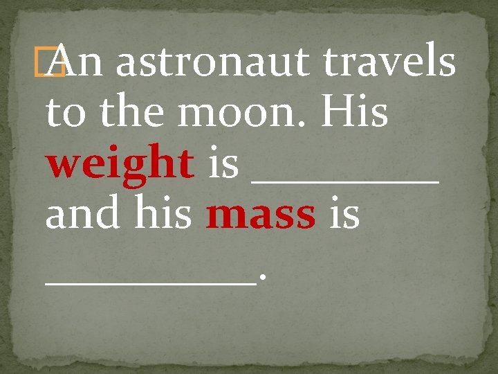 � An astronaut travels to the moon. His weight is ____ and his mass