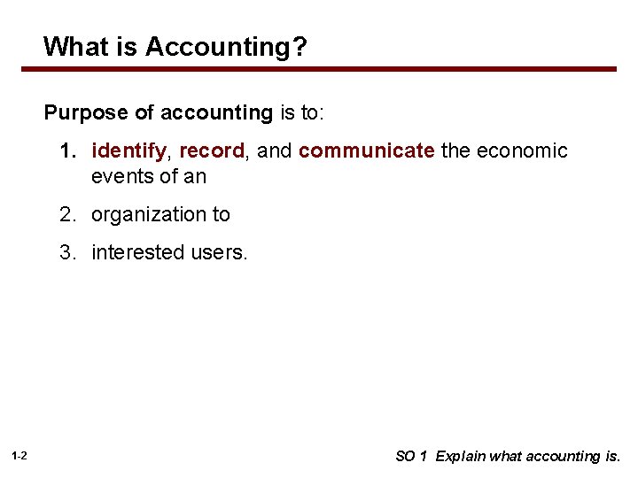 What is Accounting? Purpose of accounting is to: 1. identify, record, and communicate the