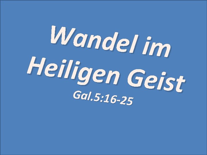 Wandel im Heiligen G eist Gal. 5: 16 -2 5 