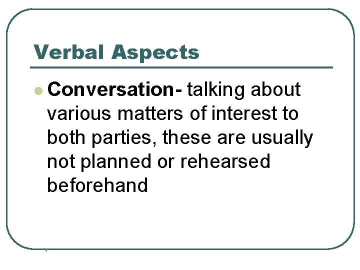 Verbal Aspects l Conversation- talking about various matters of interest to both parties, these