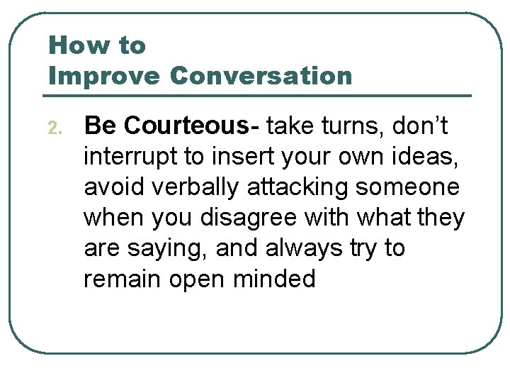 How to Improve Conversation 2. Be Courteous- take turns, don’t interrupt to insert your