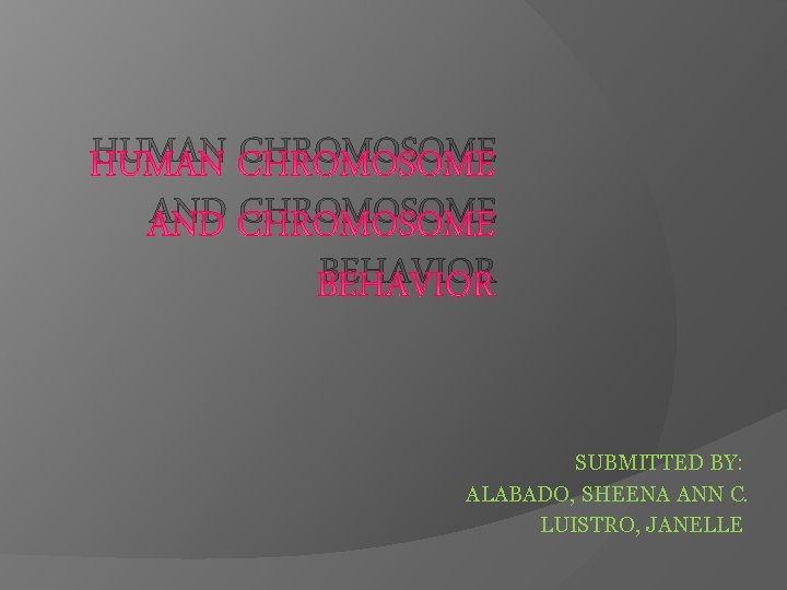 HUMAN CHROMOSOME AND CHROMOSOME BEHAVIOR SUBMITTED BY: ALABADO, SHEENA ANN C. LUISTRO, JANELLE 