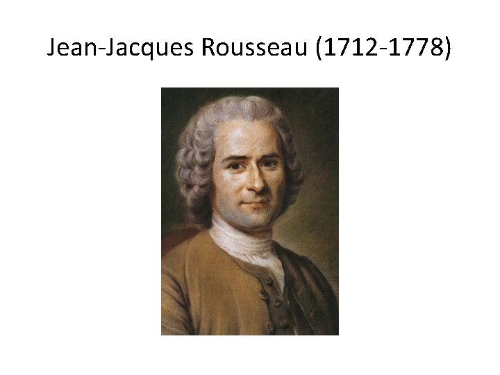 Jean-Jacques Rousseau (1712 -1778) 