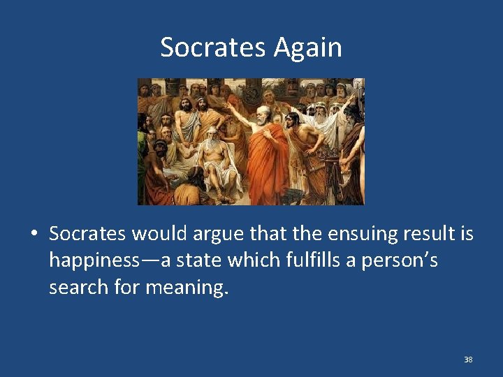 Socrates Again • Socrates would argue that the ensuing result is happiness—a state which