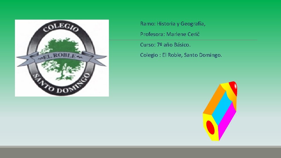 Ramo: Historia y Geografía, Profesora: Marlene Cerič Curso: 7º año Básico. Colegio : El