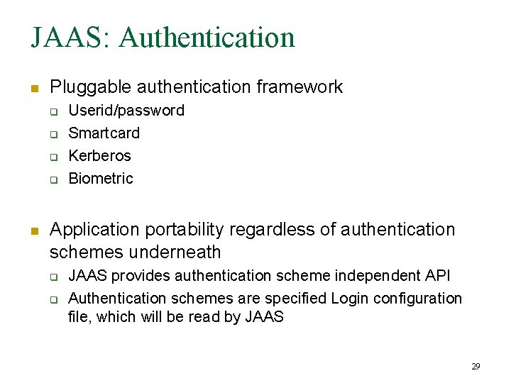 JAAS: Authentication n Pluggable authentication framework q q n Userid/password Smartcard Kerberos Biometric Application