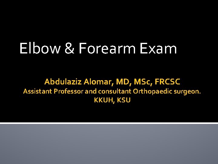 Elbow & Forearm Exam Abdulaziz Alomar, MD, MSc, FRCSC Assistant Professor and consultant Orthopaedic