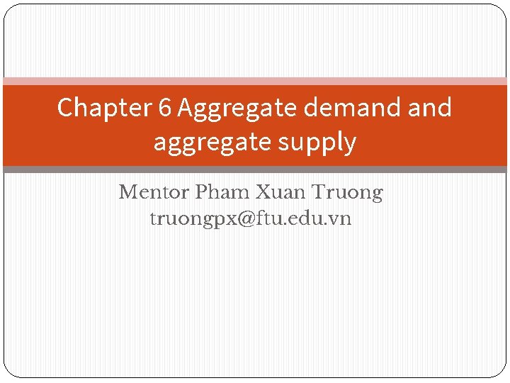 Chapter 6 Aggregate demand aggregate supply Mentor Pham Xuan Truong truongpx@ftu. edu. vn 