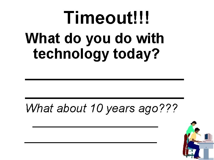 Timeout!!! What do you do with technology today? ____________________ What about 10 years ago?