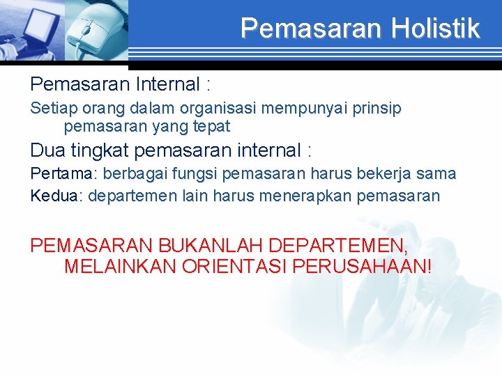 Pemasaran Holistik Pemasaran Internal : Setiap orang dalam organisasi mempunyai prinsip pemasaran yang tepat