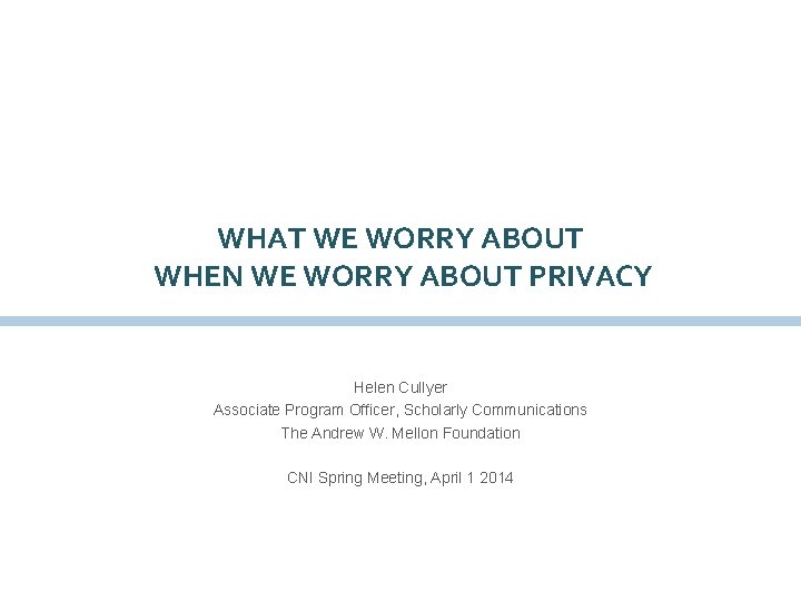 WHAT WE WORRY ABOUT WHEN WE WORRY ABOUT PRIVACY Helen Cullyer Associate Program Officer,