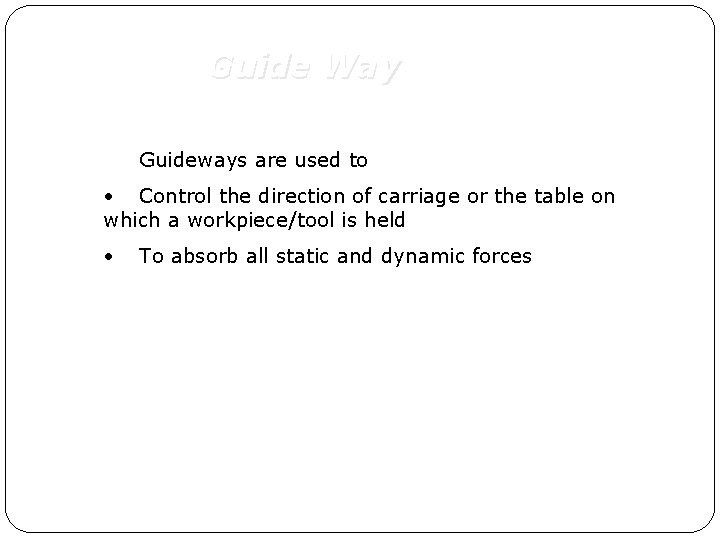 Guide Way Guideways are used to • Control the direction of carriage or the