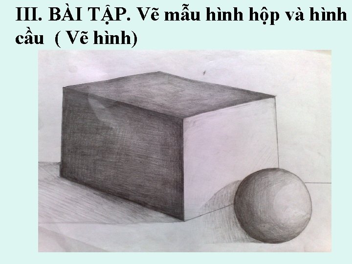 III. BÀI TẬP. Vẽ mẫu hình hộp và hình cầu ( Vẽ hình) 