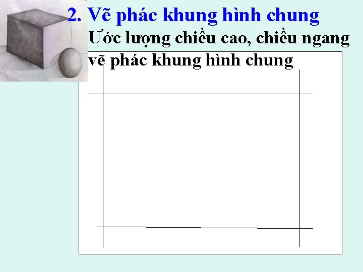 2. Vẽ phác khung hình chung Ước lượng chiều cao, chiều ngang vẽ phác