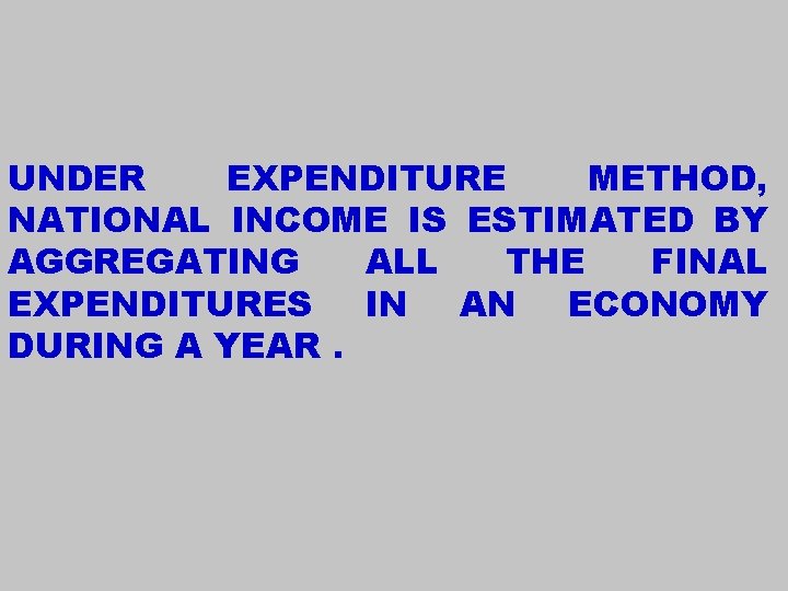 UNDER EXPENDITURE METHOD, NATIONAL INCOME IS ESTIMATED BY AGGREGATING ALL THE FINAL EXPENDITURES IN