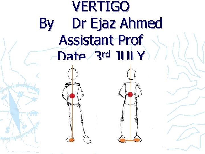 VERTIGO By Dr Ejaz Ahmed Assistant Prof Date 3 rd JULY 