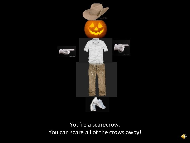 You’re a scarecrow. You can scare all of the crows away! 
