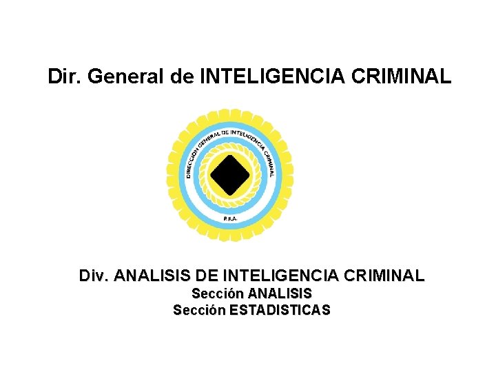 Dir. General de INTELIGENCIA CRIMINAL Div. ANALISIS DE INTELIGENCIA CRIMINAL Sección ANALISIS Sección ESTADISTICAS