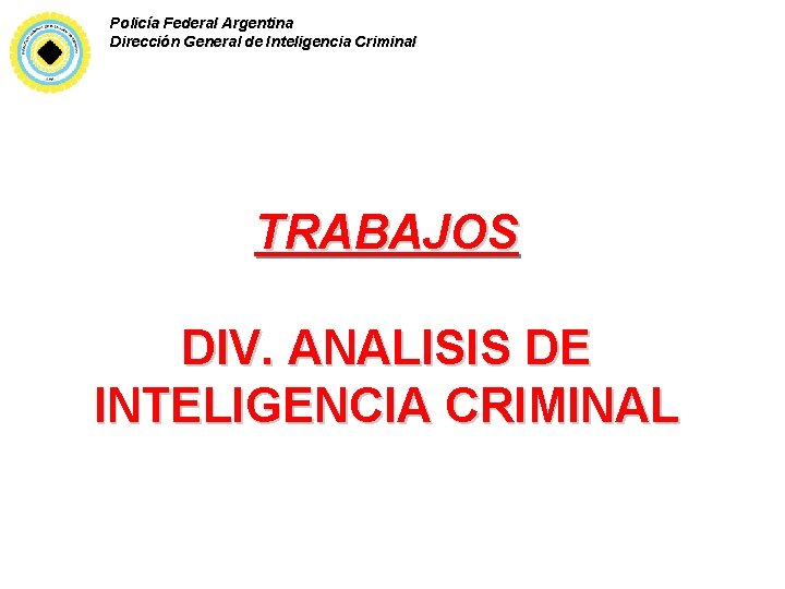 Policía Federal Argentina Dirección General de Inteligencia Criminal TRABAJOS DIV. ANALISIS DE INTELIGENCIA CRIMINAL