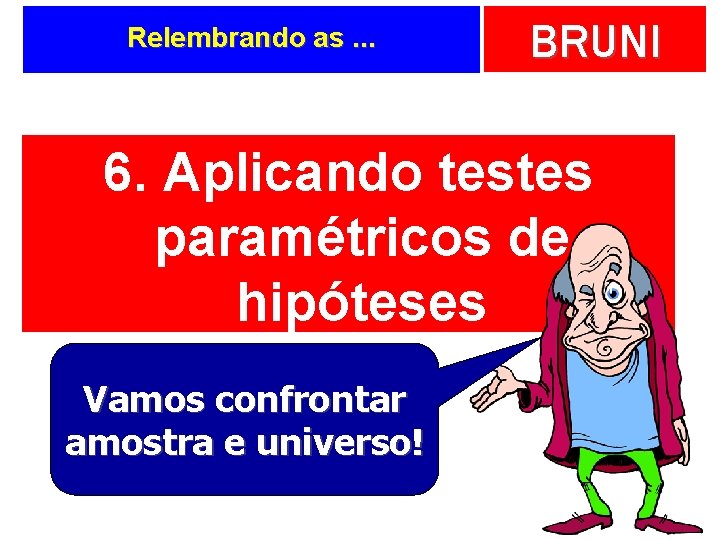 Relembrando as. . . BRUNI 6. Aplicando testes paramétricos de hipóteses Vamos confrontar amostra