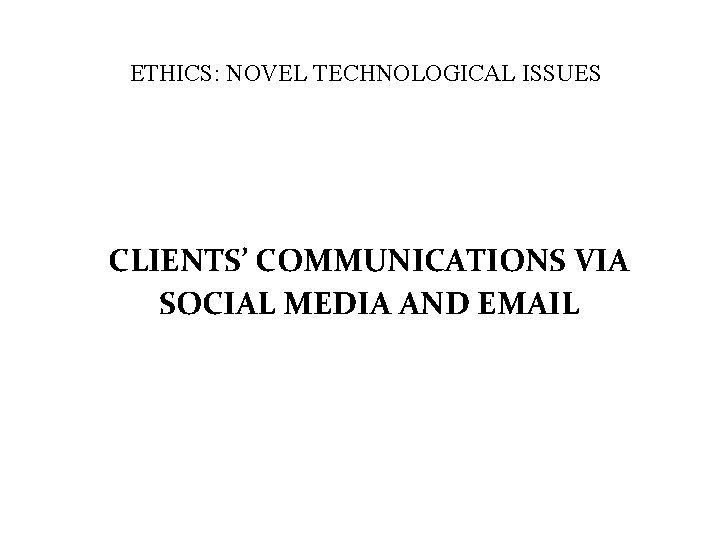ETHICS: NOVEL TECHNOLOGICAL ISSUES CLIENTS’ COMMUNICATIONS VIA SOCIAL MEDIA AND EMAIL 