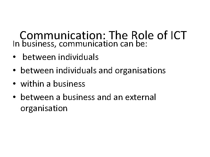 Communication: The Role of ICT In business, communication can be: • between individuals and