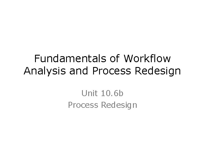 Fundamentals of Workflow Analysis and Process Redesign Unit 10. 6 b Process Redesign 