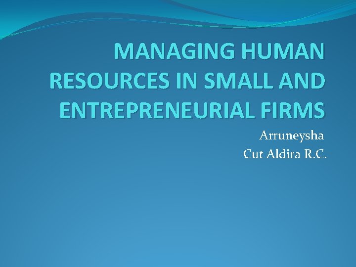 MANAGING HUMAN RESOURCES IN SMALL AND ENTREPRENEURIAL FIRMS Arruneysha Cut Aldira R. C. 