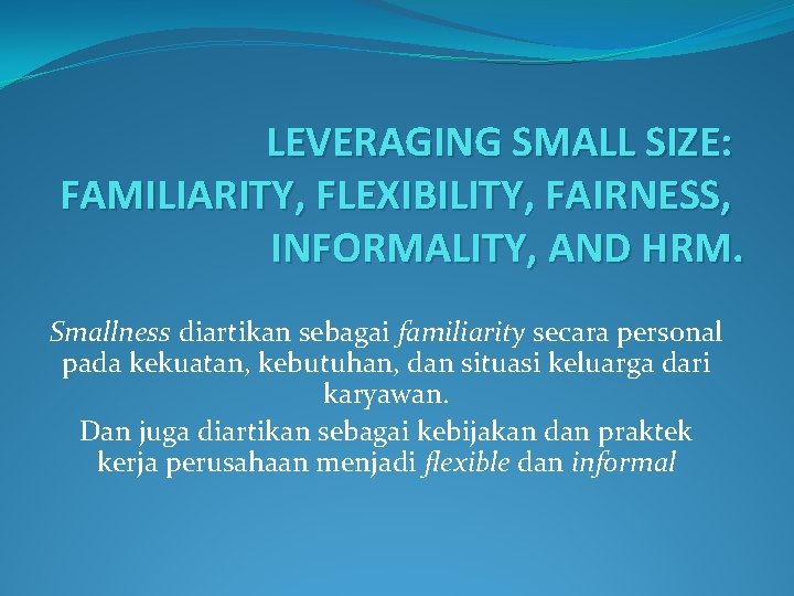 LEVERAGING SMALL SIZE: FAMILIARITY, FLEXIBILITY, FAIRNESS, INFORMALITY, AND HRM. Smallness diartikan sebagai familiarity secara