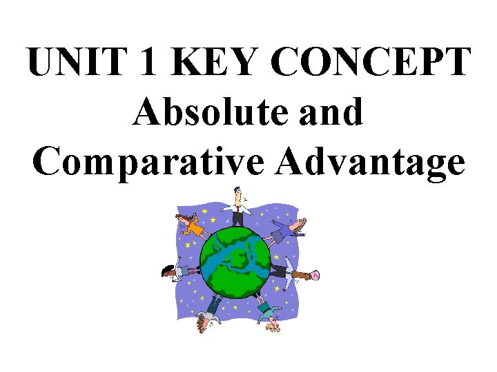 UNIT 1 KEY CONCEPT Absolute and Comparative Advantage UNIT 1 KEY CONCEPT Absolute and Comparative Advantage