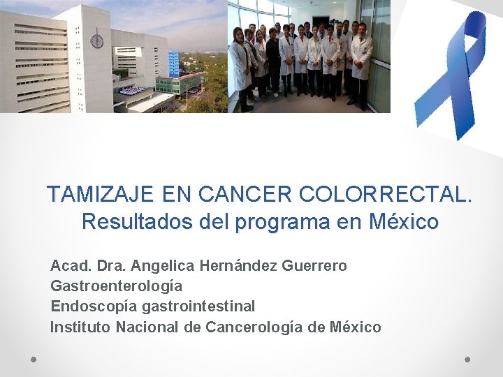 TAMIZAJE EN CANCER COLORRECTAL. Resultados del programa en México Acad. Dra. Angelica Hernández Guerrero