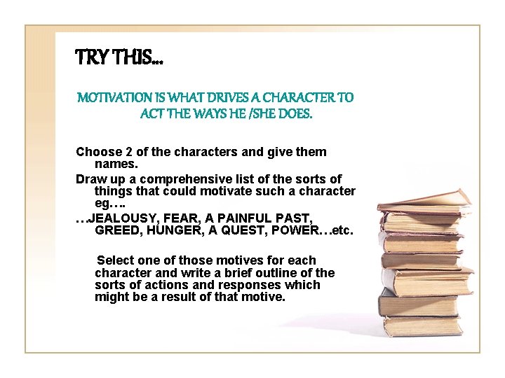 TRY THIS… MOTIVATION IS WHAT DRIVES A CHARACTER TO ACT THE WAYS HE /SHE