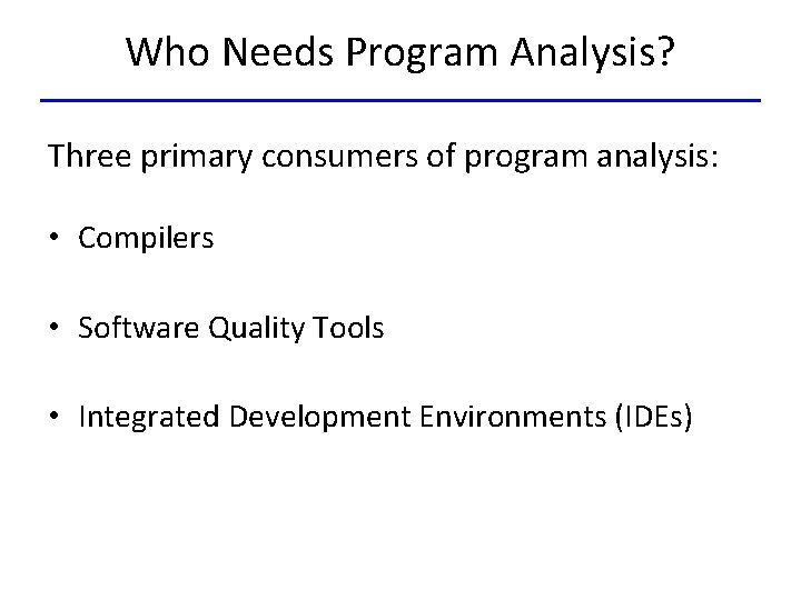 Who Needs Program Analysis? Three primary consumers of program analysis: • Compilers • Software
