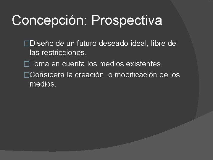 Concepción: Prospectiva �Diseño de un futuro deseado ideal, libre de las restricciones. �Toma en
