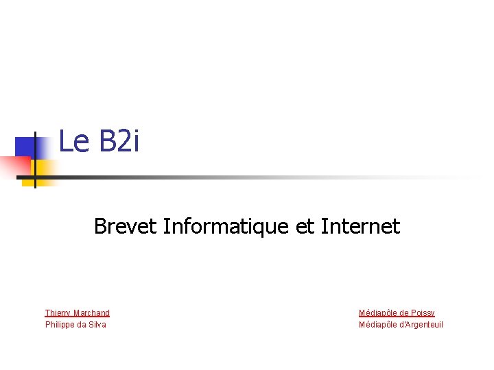 Le B 2 i Brevet Informatique et Internet Thierry Marchand Philippe da Silva Médiapôle
