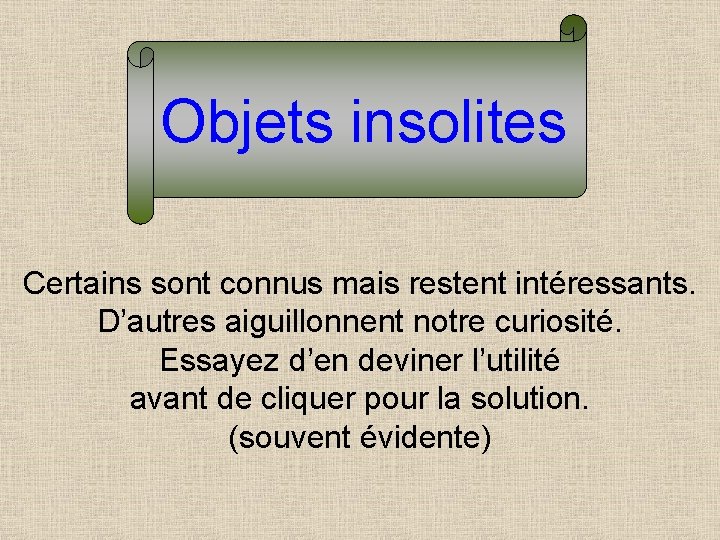 Objets insolites Certains sont connus mais restent intéressants. D’autres aiguillonnent notre curiosité. Essayez d’en