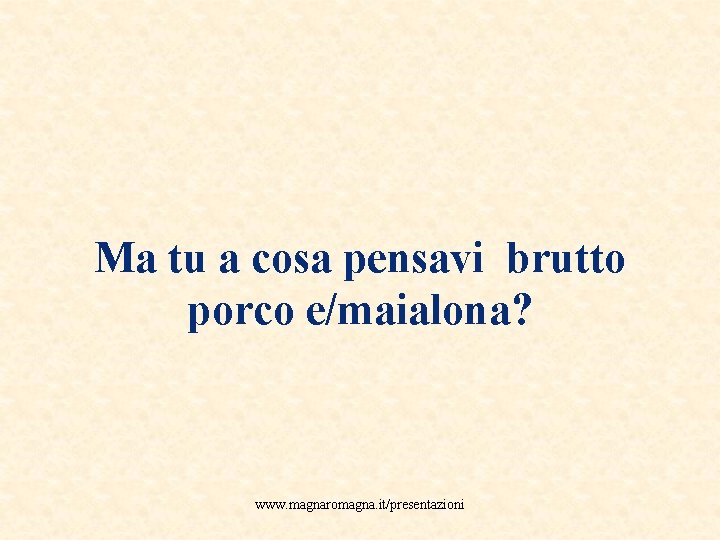 Ma tu a cosa pensavi brutto porco e/maialona? www. magnaromagna. it/presentazioni 