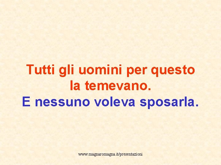 Tutti gli uomini per questo la temevano. E nessuno voleva sposarla. www. magnaromagna. it/presentazioni