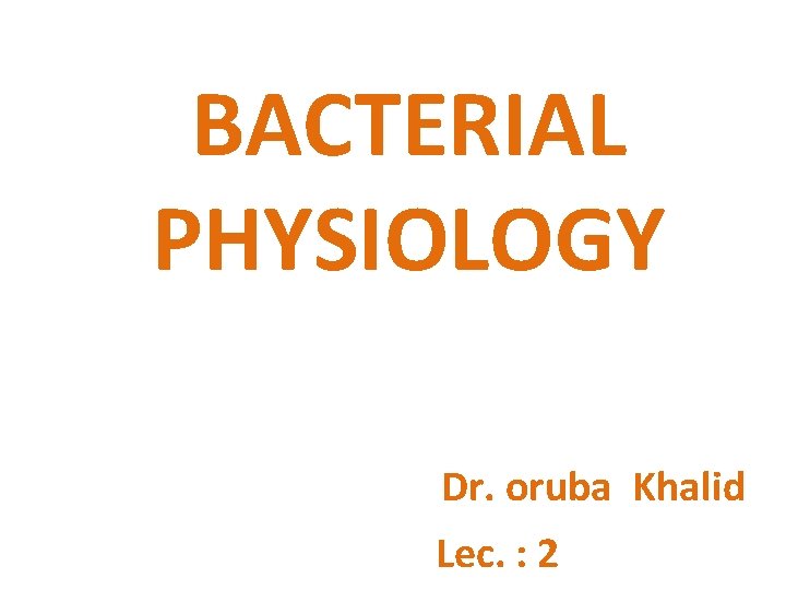 BACTERIAL PHYSIOLOGY Dr. oruba Khalid Lec. : 2 