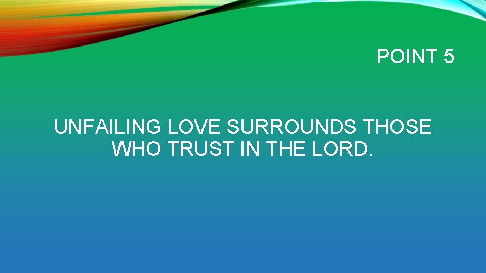 POINT 5 UNFAILING LOVE SURROUNDS THOSE WHO TRUST IN THE LORD. 