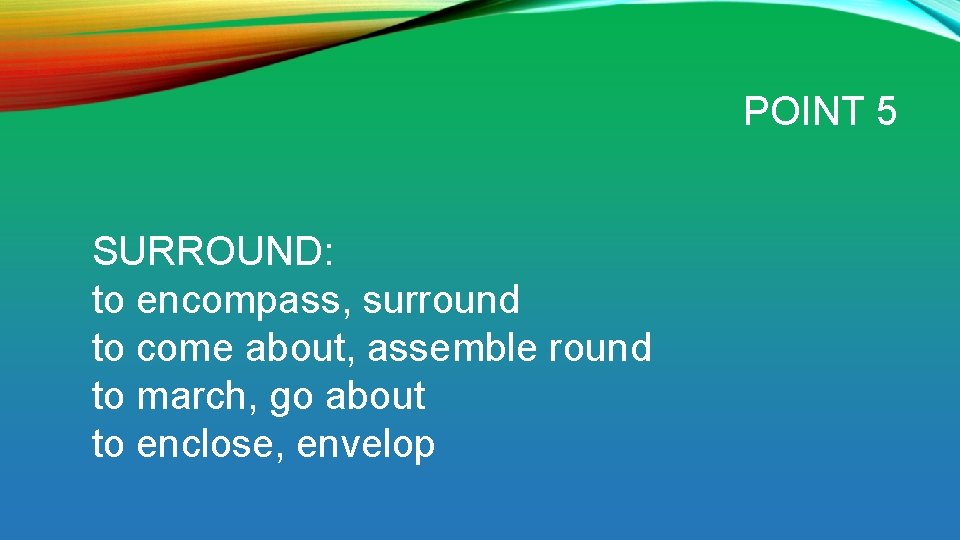 POINT 5 SURROUND: to encompass, surround to come about, assemble round to march, go