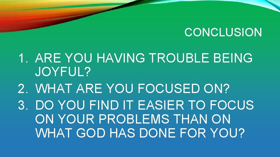 CONCLUSION 1. ARE YOU HAVING TROUBLE BEING JOYFUL? 2. WHAT ARE YOU FOCUSED ON?