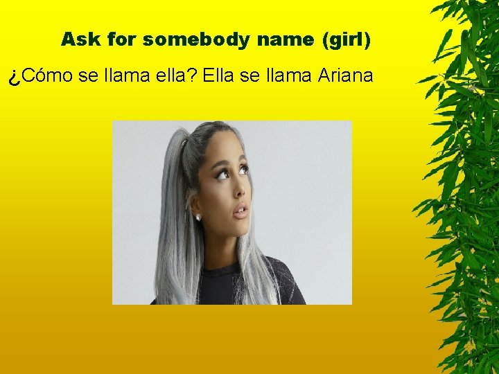 Ask for somebody name (girl) ¿Cómo se llama ella? Ella se llama Ariana 