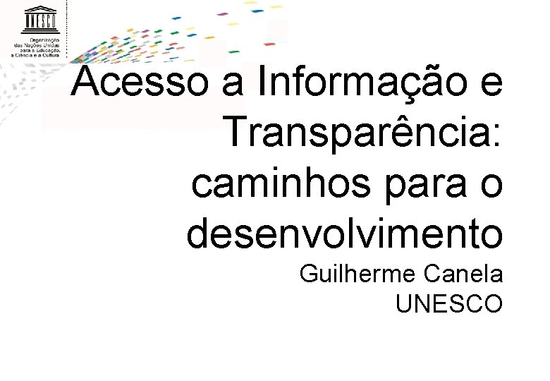 Acesso a Informação e Transparência: caminhos para o desenvolvimento Guilherme Canela UNESCO 