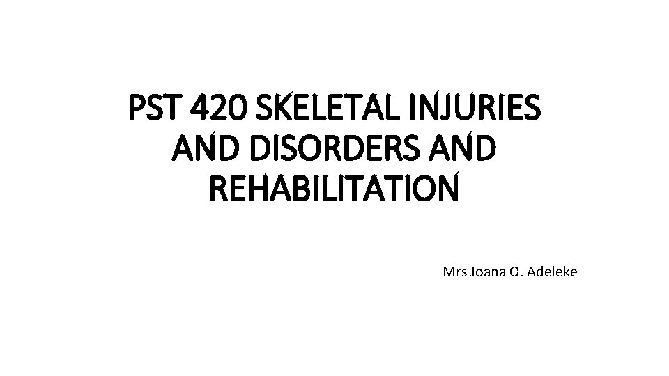 PST 420 SKELETAL INJURIES AND DISORDERS AND REHABILITATION Mrs Joana O. Adeleke 