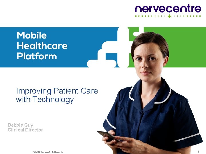 Improving Patient Care with Technology Debbie Guy Clinical Director © 2013 Nervecentre Software Ltd.